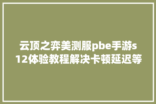 云顶之弈美测服pbe手游s12体验教程解决卡顿延迟等收集问题