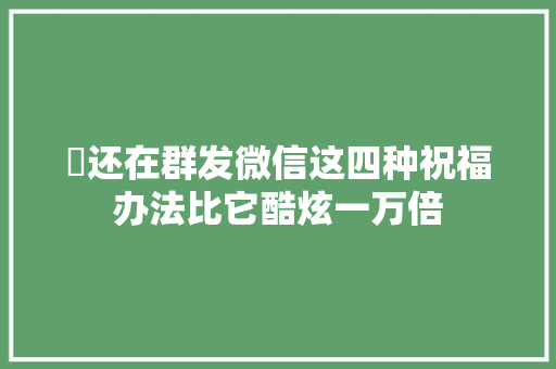 ​还在群发微信这四种祝福办法比它酷炫一万倍