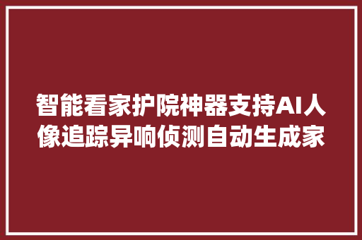 智能看家护院神器支持AI人像追踪异响侦测自动生成家用vlog