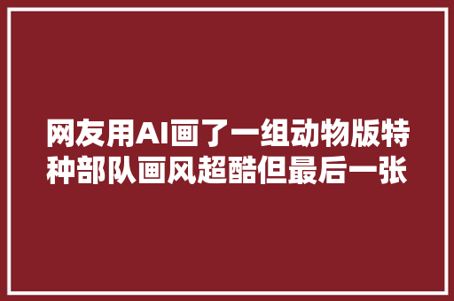 网友用AI画了一组动物版特种部队画风超酷但最后一张…