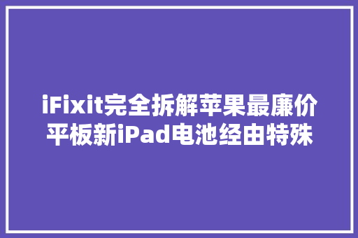 iFixit完全拆解苹果最廉价平板新iPad电池经由特殊处理