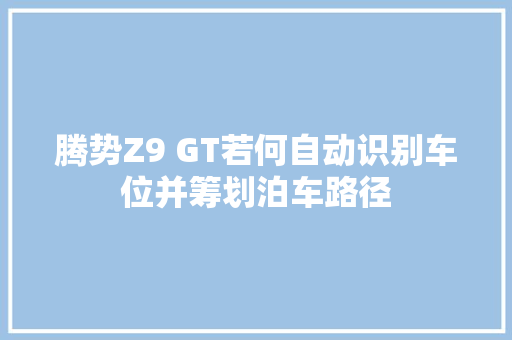 腾势Z9 GT若何自动识别车位并筹划泊车路径