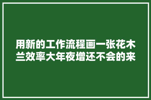 用新的工作流程画一张花木兰效率大年夜增还不会的来跟