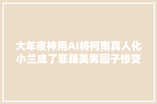 大年夜神用AI将柯南真人化小兰成了菲籍美男园子惨变网红脸