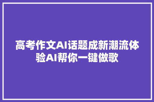 高考作文AI话题成新潮流体验AI帮你一键做歌