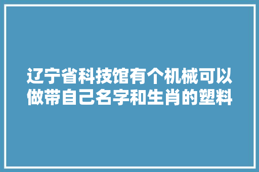 辽宁省科技馆有个机械可以做带自己名字和生肖的塑料纪念币😂