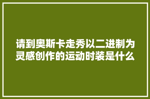 请到奥斯卡走秀以二进制为灵感创作的运动时装是什么样