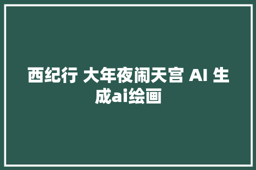 西纪行 大年夜闹天宫 AI 生成ai绘画