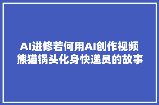 AI进修若何用AI创作视频熊猫锅头化身快递员的故事