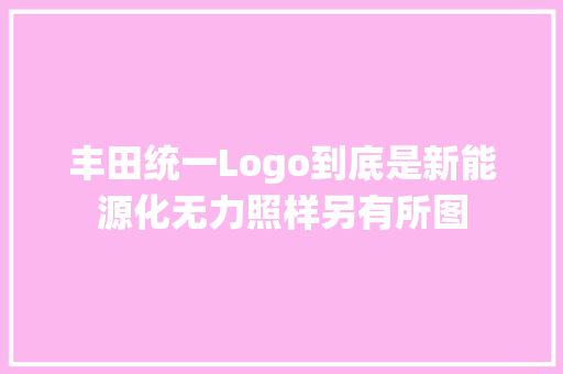 丰田统一Logo到底是新能源化无力照样另有所图