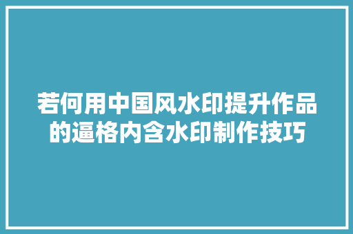 若何用中国风水印提升作品的逼格内含水印制作技巧