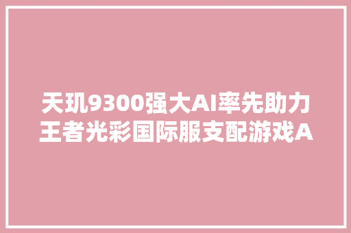 天玑9300强大AI率先助力王者光彩国际服支配游戏AI传授教化功能