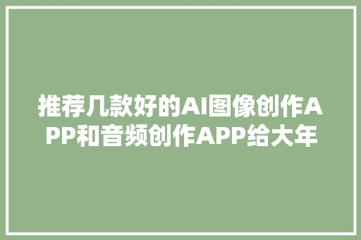 推荐几款好的AI图像创作APP和音频创作APP给大年夜家2024赚多