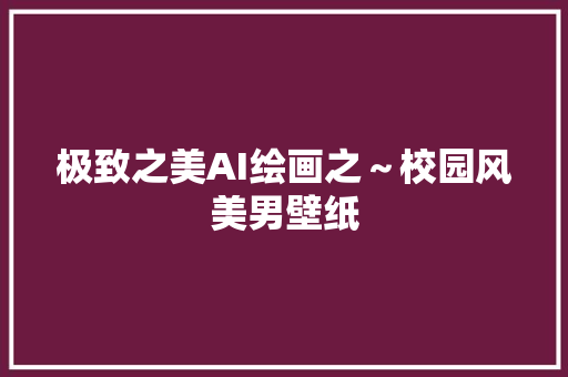 极致之美AI绘画之～校园风美男壁纸