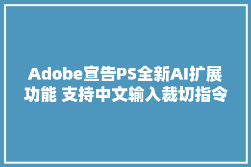 Adobe宣告PS全新AI扩展功能 支持中文输入裁切指令