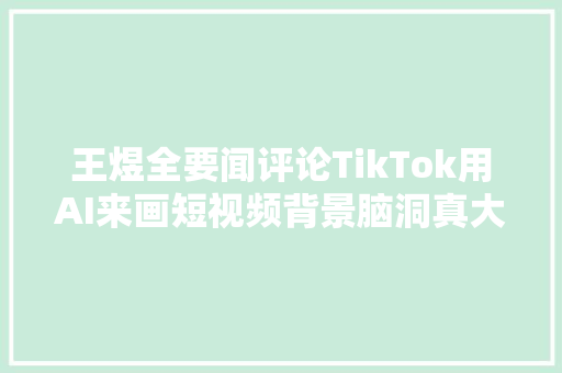 王煜全要闻评论TikTok用AI来画短视频背景脑洞真大年夜