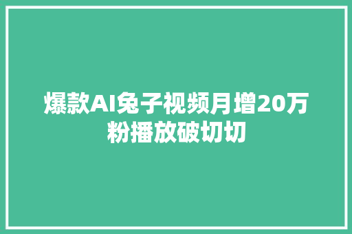 爆款AI兔子视频月增20万粉播放破切切