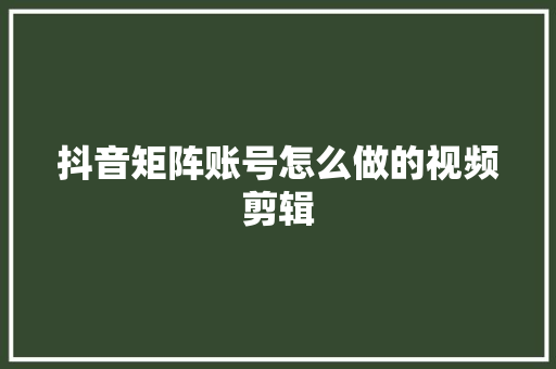 抖音矩阵账号怎么做的视频剪辑