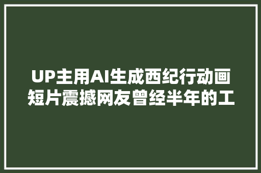 UP主用AI生成西纪行动画短片震撼网友曾经半年的工作量如今只要一周