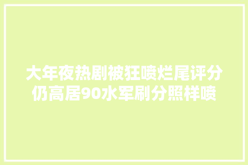 大年夜热剧被狂喷烂尾评分仍高居90水军刷分照样喷错了