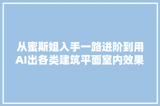 从蜜斯姐入手一路进阶到用AI出各类建筑平面室内效果图