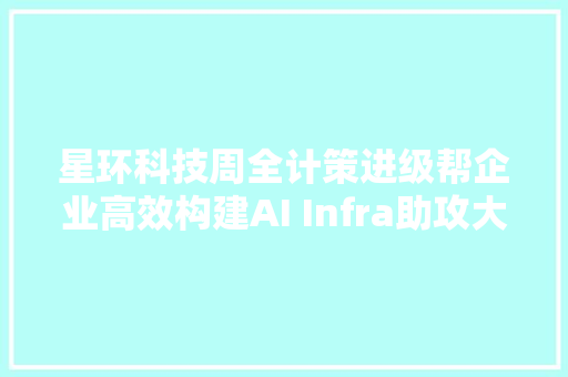 星环科技周全计策进级帮企业高效构建AI Infra助攻大年夜模型落地