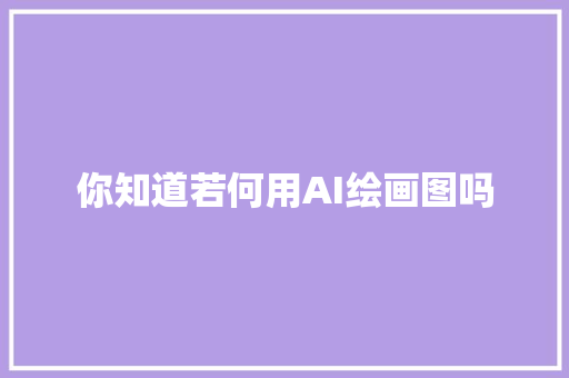 你知道若何用AI绘画图吗