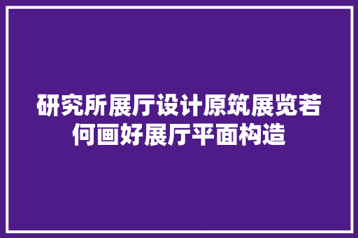 研究所展厅设计原筑展览若何画好展厅平面构造