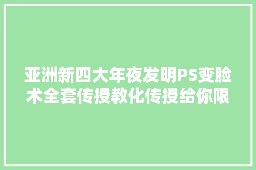 亚洲新四大年夜发明PS变脸术全套传授教化传授给你限时免费领取