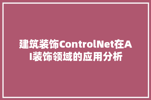 建筑装饰ControlNet在AI装饰领域的应用分析