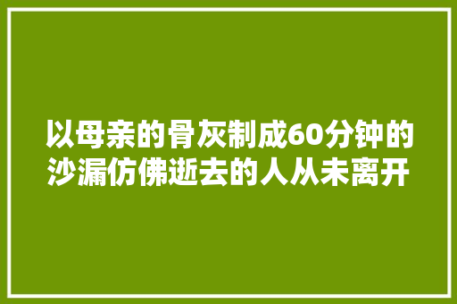 以母亲的骨灰制成60分钟的沙漏仿佛逝去的人从未离开