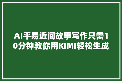 AI平易近间故事写作只需10分钟教你用KIMI轻松生成