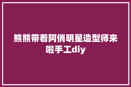 熊熊带着阿俏明星造型师来啦手工diy