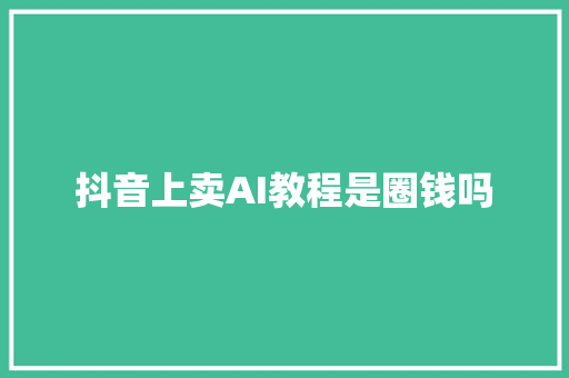 抖音上卖AI教程是圈钱吗