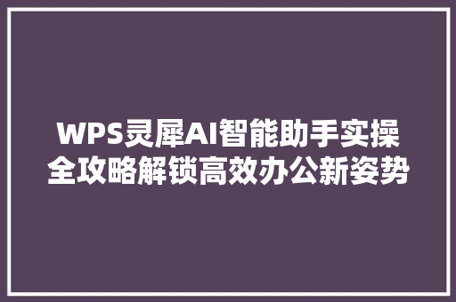 WPS灵犀AI智能助手实操全攻略解锁高效办公新姿势