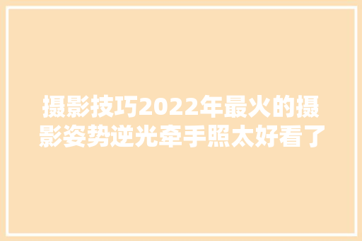 摄影技巧2022年最火的摄影姿势逆光牵手照太好看了