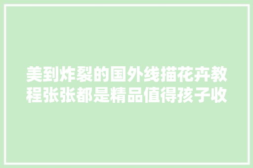 美到炸裂的国外线描花卉教程张张都是精品值得孩子收藏进修