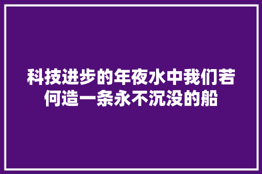 科技进步的年夜水中我们若何造一条永不沉没的船