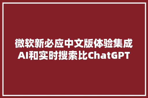 微软新必应中文版体验集成AI和实时搜索比ChatGPT强在哪