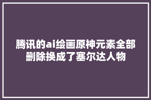 腾讯的ai绘画原神元素全部删除换成了塞尔达人物