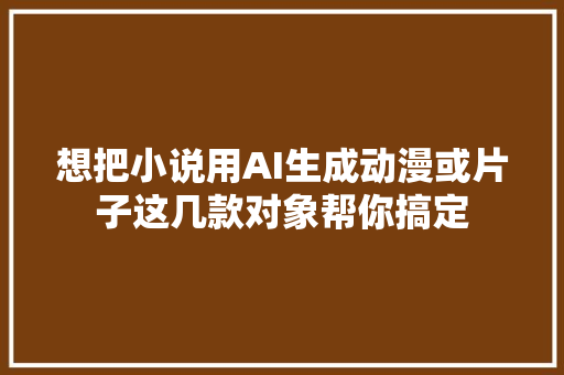 想把小说用AI生成动漫或片子这几款对象帮你搞定