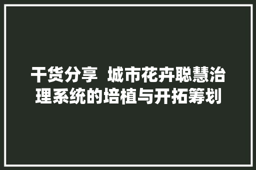 干货分享  城市花卉聪慧治理系统的培植与开拓筹划