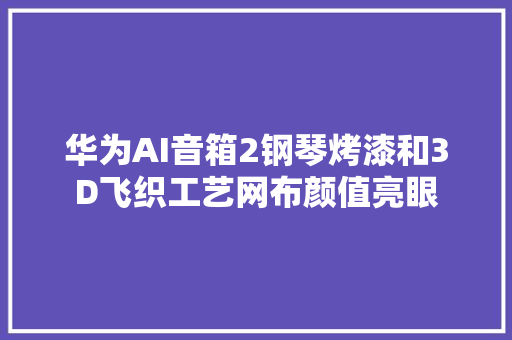 华为AI音箱2钢琴烤漆和3D飞织工艺网布颜值亮眼