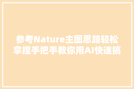 参考Nature主图思路轻松拿捏手把手教你用AI快速搞定SCI插图