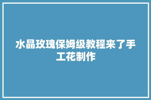 水晶玫瑰保姆级教程来了手工花制作