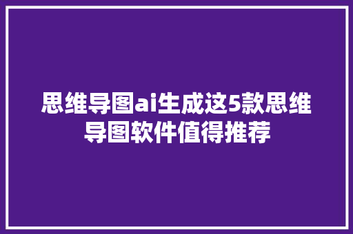 思维导图ai生成这5款思维导图软件值得推荐