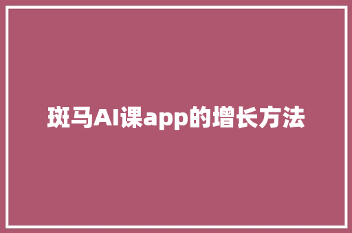 斑马AI课app的增长方法