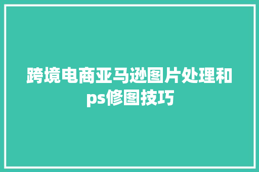 跨境电商亚马逊图片处理和ps修图技巧