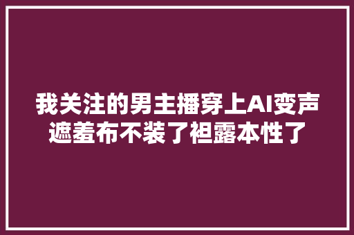 我关注的男主播穿上AI变声遮羞布不装了袒露本性了