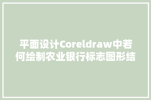 平面设计Coreldraw中若何绘制农业银行标志图形结合功能